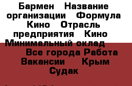 Бармен › Название организации ­ Формула Кино › Отрасль предприятия ­ Кино › Минимальный оклад ­ 13 000 - Все города Работа » Вакансии   . Крым,Судак